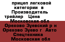 прицеп легковой категории “в“ › Производитель ­ трейлер › Цена ­ 85 000 - Московская обл., Орехово-Зуевский р-н, Орехово-Зуево г. Авто » Спецтехника   . Московская обл.